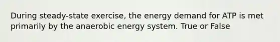 During steady-state exercise, the energy demand for ATP is met primarily by the anaerobic energy system. True or False