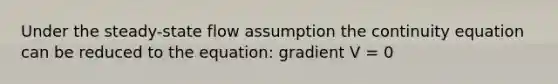 Under the steady-state flow assumption the continuity equation can be reduced to the equation: gradient V = 0