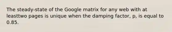 The steady-state of the Google matrix for any web with at leasttwo pages is unique when the damping factor, p, is equal to 0.85.