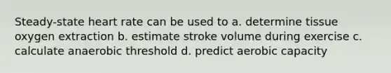 Steady-state heart rate can be used to a. determine tissue oxygen extraction b. estimate stroke volume during exercise c. calculate anaerobic threshold d. predict aerobic capacity