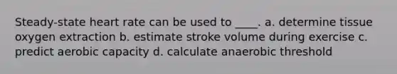 Steady-state heart rate can be used to ____. a. determine tissue oxygen extraction b. estimate stroke volume during exercise c. predict aerobic capacity d. calculate anaerobic threshold