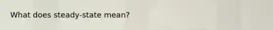 What does steady-state mean?