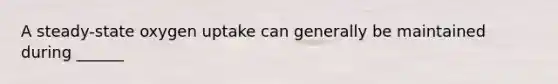 A steady-state oxygen uptake can generally be maintained during ______