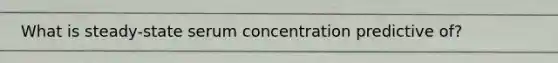 What is steady-state serum concentration predictive of?