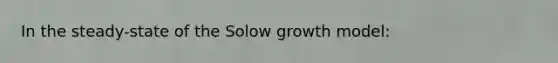 In the steady-state of the Solow growth model: