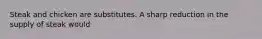 Steak and chicken are substitutes. A sharp reduction in the supply of steak would