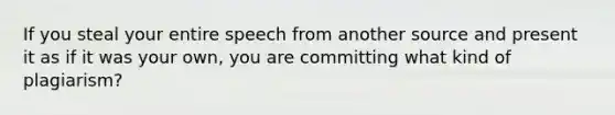 If you steal your entire speech from another source and present it as if it was your own, you are committing what kind of plagiarism?