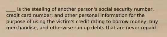 ____ is the stealing of another person's social security number, credit card number, and other personal information for the purpose of using the victim's credit rating to borrow money, buy merchandise, and otherwise run up debts that are never repaid