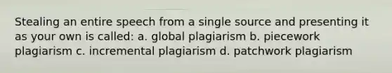 Stealing an entire speech from a single source and presenting it as your own is called: a. global plagiarism b. piecework plagiarism c. incremental plagiarism d. patchwork plagiarism