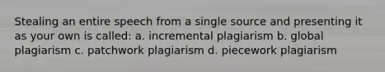 Stealing an entire speech from a single source and presenting it as your own is called: a. incremental plagiarism b. global plagiarism c. patchwork plagiarism d. piecework plagiarism