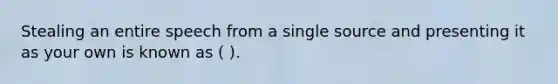 Stealing an entire speech from a single source and presenting it as your own is known as ( ).