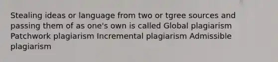 Stealing ideas or language from two or tgree sources and passing them of as one's own is called Global plagiarism Patchwork plagiarism Incremental plagiarism Admissible plagiarism