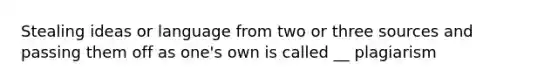 Stealing ideas or language from two or three sources and passing them off as one's own is called __ plagiarism