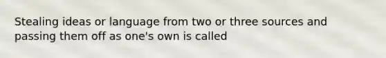 Stealing ideas or language from two or three sources and passing them off as one's own is called