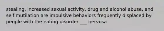 stealing, increased sexual activity, drug and alcohol abuse, and self-mutilation are impulsive behaviors frequently displaced by people with the eating disorder ___ nervosa