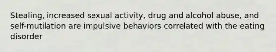 Stealing, increased sexual activity, drug and alcohol abuse, and self-mutilation are impulsive behaviors correlated with the eating disorder