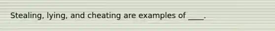 Stealing, lying, and cheating are examples of ____.