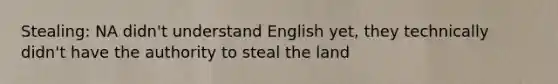 Stealing: NA didn't understand English yet, they technically didn't have the authority to steal the land