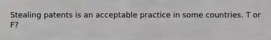 Stealing patents is an acceptable practice in some countries. T or F?