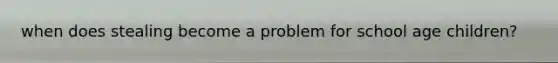 when does stealing become a problem for school age children?