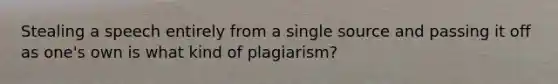 Stealing a speech entirely from a single source and passing it off as one's own is what kind of plagiarism?