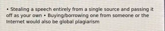 • Stealing a speech entirely from a single source and passing it off as your own • Buying/borrowing one from someone or the Internet would also be global plagiarism