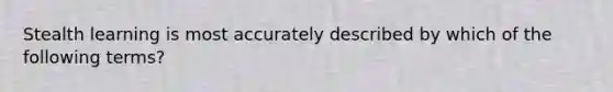 Stealth learning is most accurately described by which of the following terms?