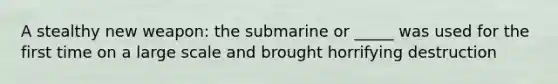 A stealthy new weapon: the submarine or _____ was used for the first time on a large scale and brought horrifying destruction