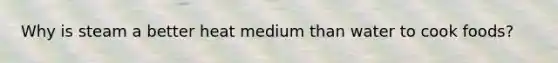 Why is steam a better heat medium than water to cook foods?