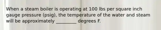 When a steam boiler is operating at 100 lbs per square inch gauge pressure (psig), the temperature of the water and steam will be approximately _________ degrees F.