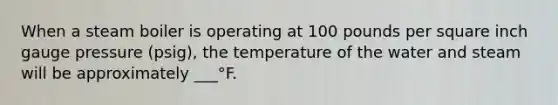 When a steam boiler is operating at 100 pounds per square inch gauge pressure (psig), the temperature of the water and steam will be approximately ___°F.