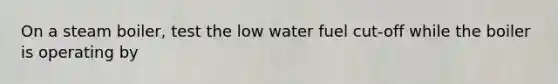 On a steam boiler, test the low water fuel cut-off while the boiler is operating by