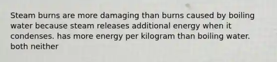 Steam burns are more damaging than burns caused by boiling water because steam releases additional energy when it condenses. has more energy per kilogram than boiling water. both neither