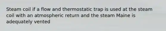 Steam coil if a flow and thermostatic trap is used at the steam coil with an atmospheric return and the steam Maine is adequately vented