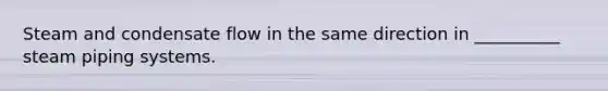 Steam and condensate flow in the same direction in __________ steam piping systems.