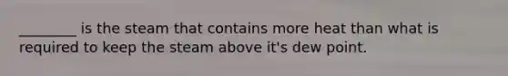 ________ is the steam that contains more heat than what is required to keep the steam above it's dew point.