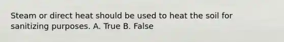 Steam or direct heat should be used to heat the soil for sanitizing purposes. A. True B. False