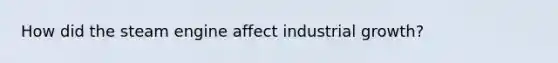 How did the steam engine affect industrial growth?