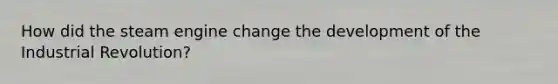 How did the steam engine change the development of the Industrial Revolution?