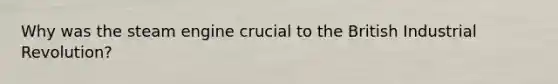 Why was the steam engine crucial to the British Industrial Revolution?