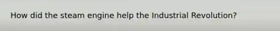 How did the steam engine help the Industrial Revolution?