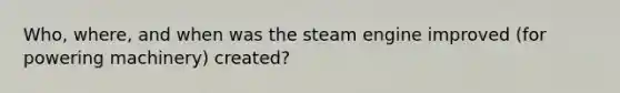 Who, where, and when was the steam engine improved (for powering machinery) created?