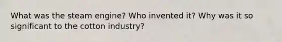 What was the steam engine? Who invented it? Why was it so significant to the cotton industry?