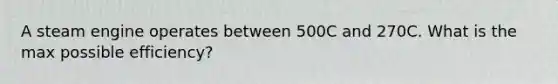 A steam engine operates between 500C and 270C. What is the max possible efficiency?