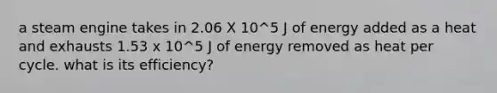 a steam engine takes in 2.06 X 10^5 J of energy added as a heat and exhausts 1.53 x 10^5 J of energy removed as heat per cycle. what is its efficiency?