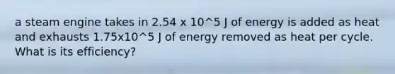 a steam engine takes in 2.54 x 10^5 J of energy is added as heat and exhausts 1.75x10^5 J of energy removed as heat per cycle. What is its efficiency?