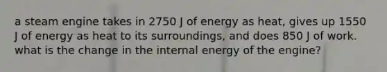 a steam engine takes in 2750 J of energy as heat, gives up 1550 J of energy as heat to its surroundings, and does 850 J of work. what is the change in the internal energy of the engine?