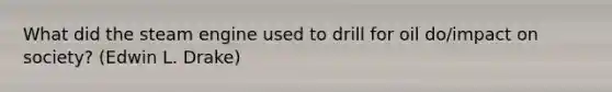 What did the steam engine used to drill for oil do/impact on society? (Edwin L. Drake)