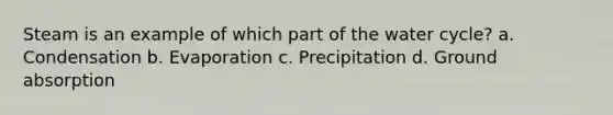 Steam is an example of which part of the water cycle? a. Condensation b. Evaporation c. Precipitation d. Ground absorption