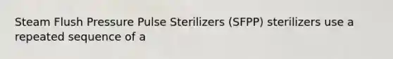 Steam Flush Pressure Pulse Sterilizers (SFPP) sterilizers use a repeated sequence of a